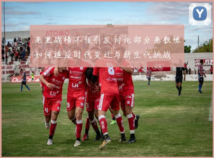 老里战绩不佳引发讨论部分老教练如何适应时代变迁与新生代挑战