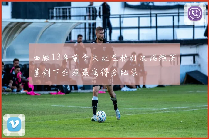 回顾13年前今天杜兰特对决诺维茨基创下生涯最高得分纪录