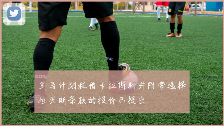 罗马计划租借卡拉斯科并附带选择性买断条款的报价已提出