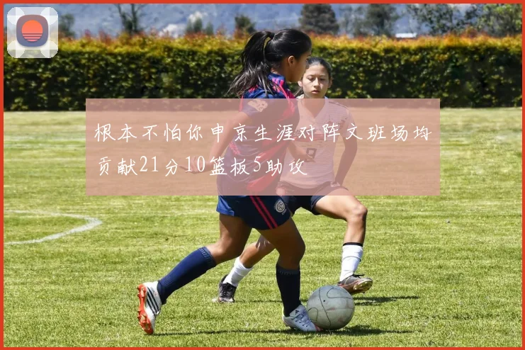 根本不怕你申京生涯对阵文班场均贡献21分10篮板5助攻