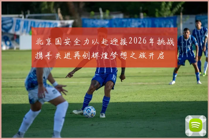 北京国安全力以赴迎接2026年挑战携手共进再创辉煌梦想之旅开启