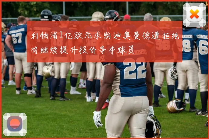 利物浦1亿欧元求购迪奥曼德遭拒绝将继续提升报价争夺球员
