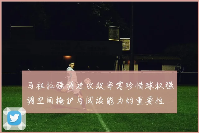 马祖拉强调进攻效率需珍惜球权强调空间掩护与阅读能力的重要性