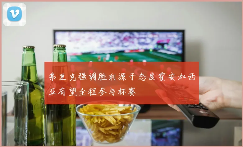 弗里克强调胜利源于态度霍安加西亚有望全程参与杯赛