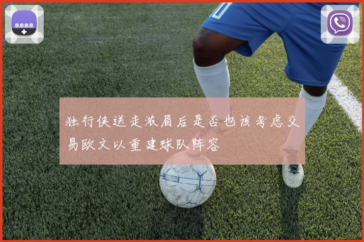 独行侠送走浓眉后是否也该考虑交易欧文以重建球队阵容