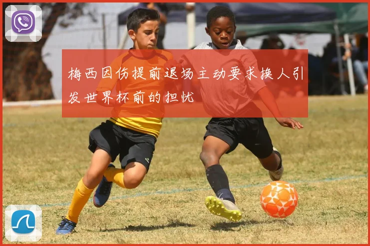 梅西因伤提前退场主动要求换人引发世界杯前的担忧