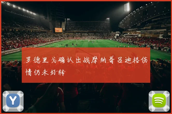 罗德里戈确认出战摩纳哥吕迪格伤情仍未好转