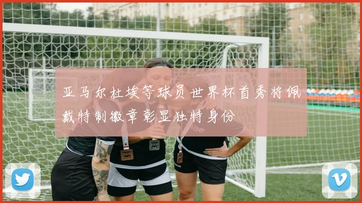 亚马尔杜埃等球员世界杯首秀将佩戴特制徽章彰显独特身份